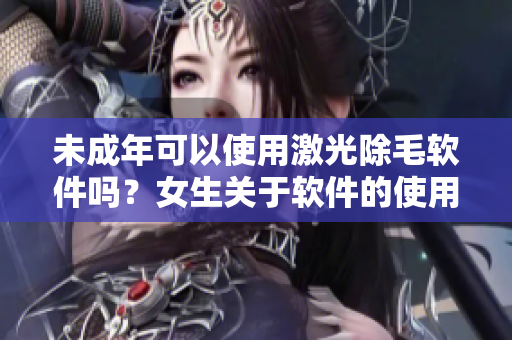 未成年可以使用激光除毛軟件嗎？女生關(guān)于軟件的使用規(guī)定解讀