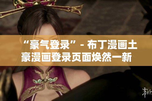 “豪氣登錄”- 布丁漫畫土豪漫畫登錄頁面煥然一新