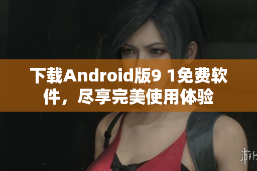 下載Android版9 1免費(fèi)軟件，盡享完美使用體驗(yàn)