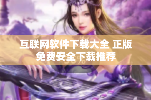 互聯(lián)網(wǎng)軟件下載大全 正版免費(fèi)安全下載推薦