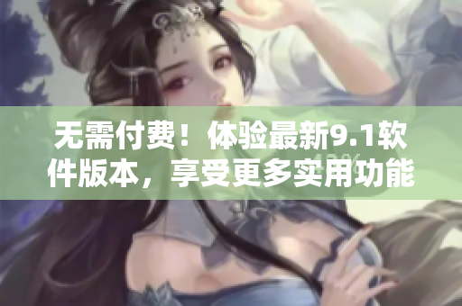 無(wú)需付費(fèi)！體驗(yàn)最新9.1軟件版本，享受更多實(shí)用功能！