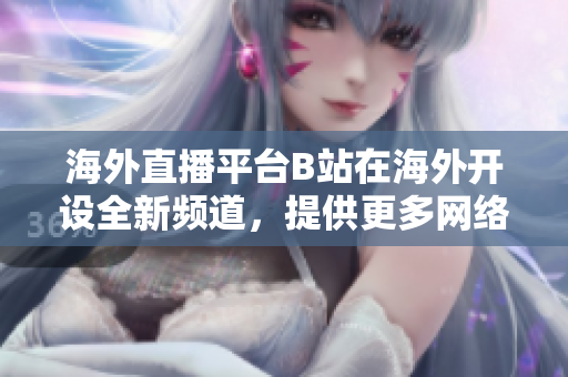 海外直播平臺(tái)B站在海外開設(shè)全新頻道，提供更多網(wǎng)絡(luò)軟件內(nèi)容
