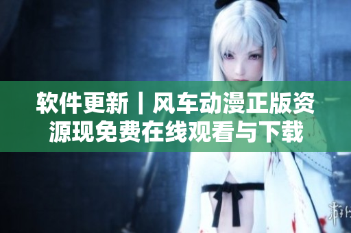 軟件更新｜風(fēng)車動漫正版資源現(xiàn)免費在線觀看與下載