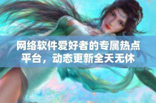 網(wǎng)絡(luò)軟件愛好者的專屬熱點(diǎn)平臺，動態(tài)更新全天無休
