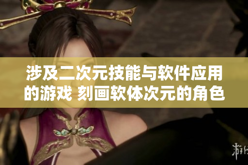 涉及二次元技能與軟件應(yīng)用的游戲 刻畫軟體次元的角色特質(zhì)