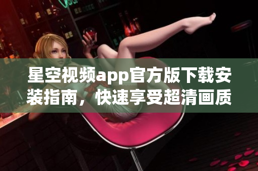 星空視頻app官方版下載安裝指南，快速享受超清畫質(zhì)在線觀影！