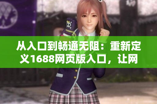 從入口到暢通無阻：重新定義1688網(wǎng)頁版入口，讓網(wǎng)絡(luò)軟件使用變得更加流暢