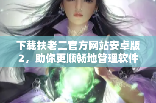 下載扶老二官方網(wǎng)站安卓版2，助你更順暢地管理軟件使用！