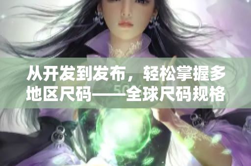 從開發(fā)到發(fā)布，輕松掌握多地區(qū)尺碼——全球尺碼規(guī)格指南