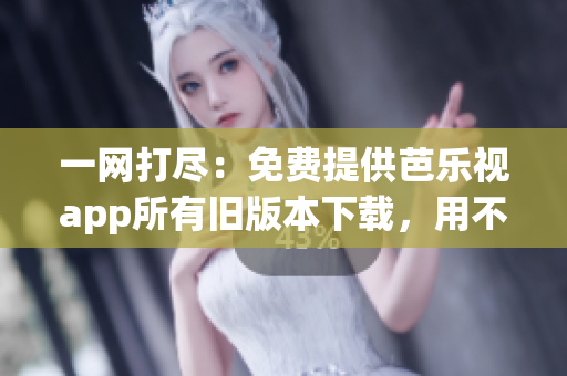 一網(wǎng)打盡：免費(fèi)提供芭樂視app所有舊版本下載，用不完又刪不了的盤點(diǎn)
