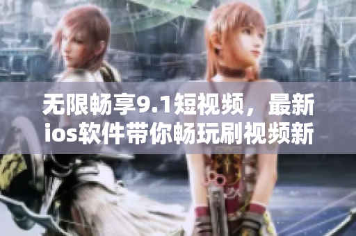無(wú)限暢享9.1短視頻，最新ios軟件帶你暢玩刷視頻新體驗(yàn)