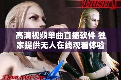 高清視頻單曲直播軟件 獨(dú)家提供無人在線觀看體驗(yàn)