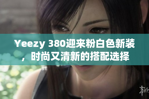 Yeezy 380迎來粉白色新裝，時尚又清新的搭配選擇