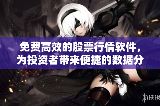 免費(fèi)高效的股票行情軟件，為投資者帶來(lái)便捷的數(shù)據(jù)分析體驗(yàn)