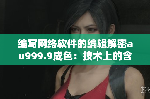 編寫網(wǎng)絡(luò)軟件的編輯解密au999.9成色：技術(shù)上的含義及軟件應(yīng)用方法