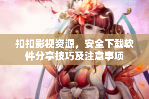 扣扣影視資源，安全下載軟件分享技巧及注意事項(xiàng)