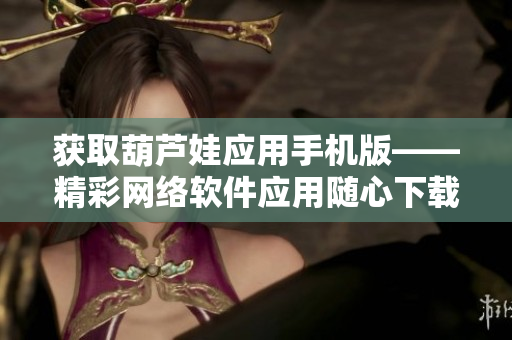 獲取葫蘆娃應(yīng)用手機(jī)版——精彩網(wǎng)絡(luò)軟件應(yīng)用隨心下載