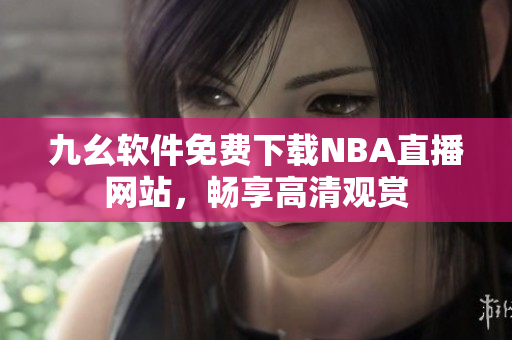 九幺軟件免費(fèi)下載NBA直播網(wǎng)站，暢享高清觀賞