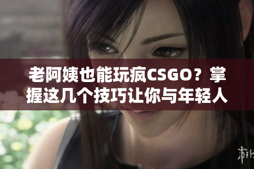 老阿姨也能玩瘋CSGO？掌握這幾個技巧讓你與年輕人一較高下！