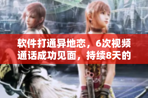 軟件打通異地戀，6次視頻通話成功見面，持續(xù)8天的幸福。