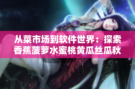 從菜市場到軟件世界：探索香蕉菠蘿水蜜桃黃瓜絲瓜秋葵的眾多用途