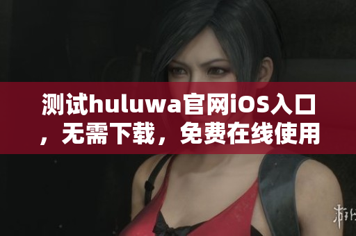 測(cè)試huluwa官網(wǎng)iOS入口，無(wú)需下載，免費(fèi)在線使用