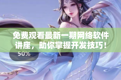 免費觀看最新一期網(wǎng)絡(luò)軟件講座，助你掌握開發(fā)技巧！