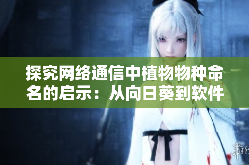 探究網(wǎng)絡(luò)通信中植物物種命名的啟示：從向日葵到軟件界的TCPIP協(xié)議