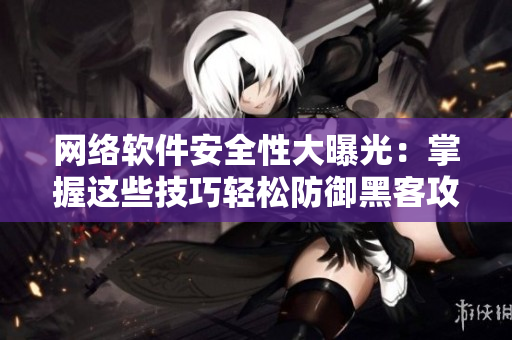 網(wǎng)絡(luò)軟件安全性大曝光：掌握這些技巧輕松防御黑客攻擊！