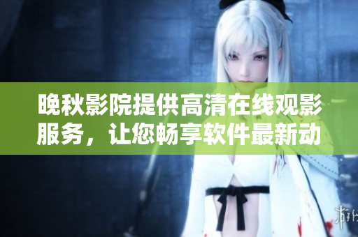 晚秋影院提供高清在線觀影服務(wù)，讓您暢享軟件最新動(dòng)態(tài)