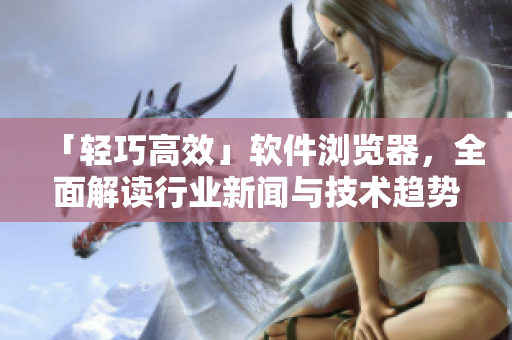 「輕巧高效」軟件瀏覽器，全面解讀行業(yè)新聞與技術(shù)趨勢！