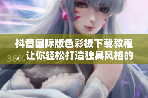抖音國際版色彩板下載教程，讓你輕松打造獨(dú)具風(fēng)格的視頻內(nèi)容