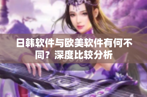 日韓軟件與歐美軟件有何不同？深度比較分析