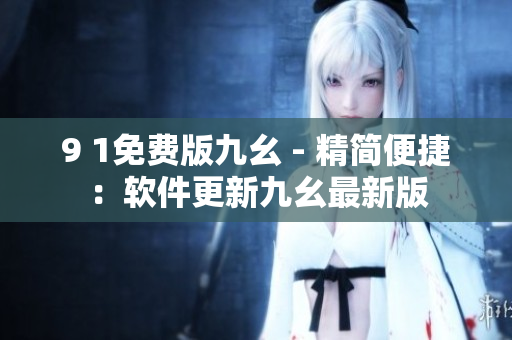9 1免費(fèi)版九幺 - 精簡便捷：軟件更新九幺最新版