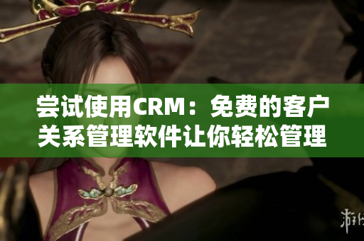 嘗試使用CRM：免費(fèi)的客戶關(guān)系管理軟件讓你輕松管理客戶數(shù)據(jù)
