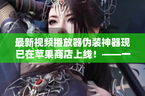 最新視頻播放器偽裝神器現(xiàn)已在蘋果商店上線！——一位軟件編輯的報(bào)告