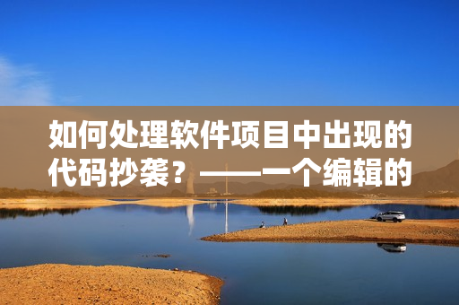 如何處理軟件項目中出現(xiàn)的代碼抄襲？——一個編輯的思考