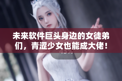 未來(lái)軟件巨頭身邊的女徒弟們，青澀少女也能成大佬！