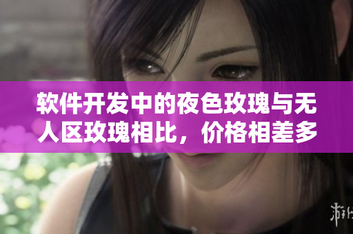 軟件開發(fā)中的夜色玫瑰與無人區(qū)玫瑰相比，價格相差多少？
