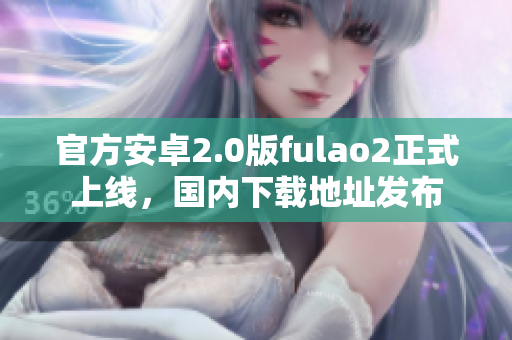 官方安卓2.0版fulao2正式上線，國內(nèi)下載地址發(fā)布