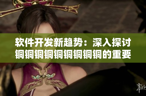 軟件開發(fā)新趨勢：深入探討銅銅銅銅銅銅銅銅銅的重要性
