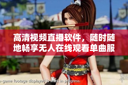 高清視頻直播軟件，隨時隨地暢享無人在線觀看單曲服務(wù)