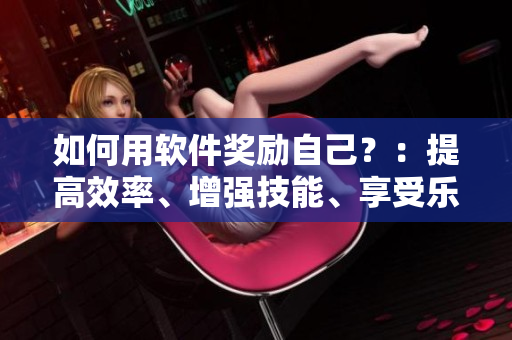 如何用軟件獎勵自己？：提高效率、增強(qiáng)技能、享受樂趣！