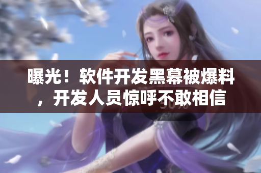 曝光！軟件開發(fā)黑幕被爆料，開發(fā)人員驚呼不敢相信