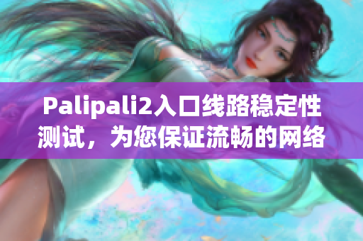 Palipali2入口線路穩(wěn)定性測(cè)試，為您保證流暢的網(wǎng)絡(luò)使用體驗(yàn)