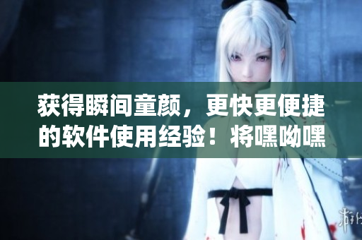 獲得瞬間童顏，更快更便捷的軟件使用經(jīng)驗(yàn)！將嘿呦嘿呦app推廣至全網(wǎng)！