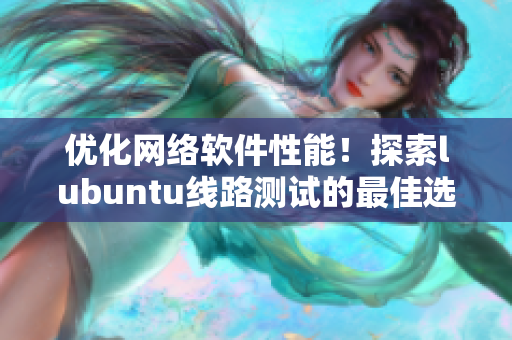 優(yōu)化網(wǎng)絡(luò)軟件性能！探索lubuntu線(xiàn)路測(cè)試的最佳選項(xiàng)
