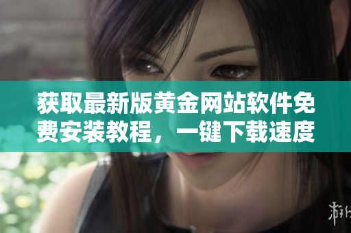 獲取最新版黃金網(wǎng)站軟件免費(fèi)安裝教程，一鍵下載速度快