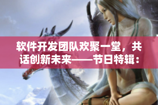 軟件開發(fā)團(tuán)隊歡聚一堂，共話創(chuàng)新未來——節(jié)日特輯：軟件開發(fā)團(tuán)隊大聯(lián)歡