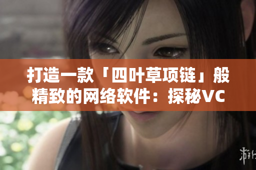 打造一款「四葉草項鏈」般精致的網(wǎng)絡(luò)軟件：探秘VCA750技術(shù)